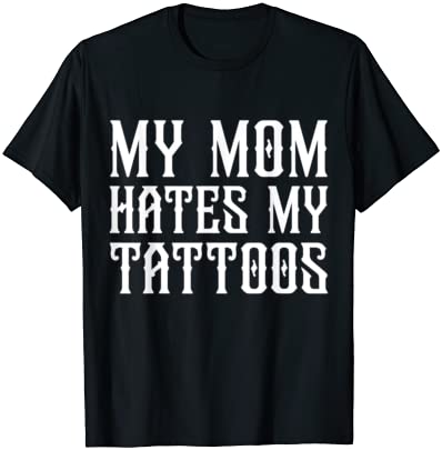 1665395903 My Mom hates my Tattoos Funny Tats Quote T Shirt